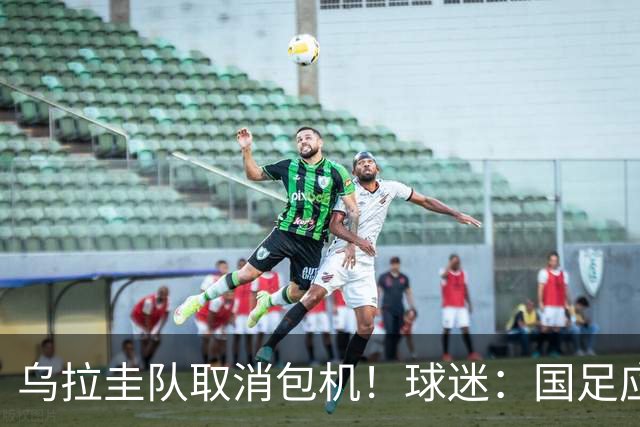 乌拉圭队取消包机！球迷：国足应该学一学