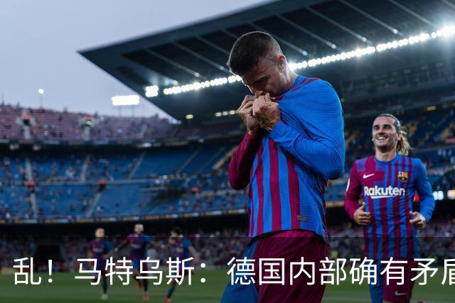 乱！马特乌斯：德国内部确有矛盾，部分人带家属随行其他人却不行