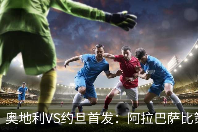 奥地利VS约旦首发：阿拉巴萨比策先发 阿瑙替补待命