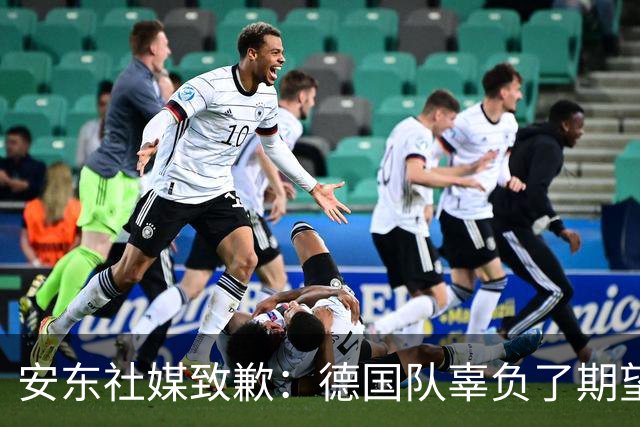 安东社媒致歉：德国队辜负了期望 球迷们完全有理由失望和愤怒