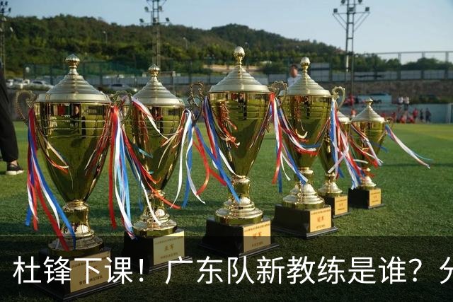 杜锋下课！广东队新教练是谁？分析3选1