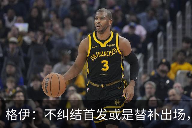 格伊：不纠结首发或是替补出场，巴拿马绝非鱼腩必须认真对待