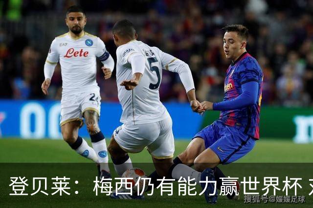 登贝莱：梅西仍有能力赢世界杯 对姆巴佩的批评太苛刻
