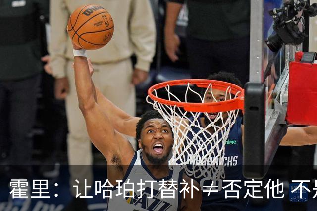 霍里：让哈珀打替补≠否定他 不是说他不是超巨&他正在路上！
