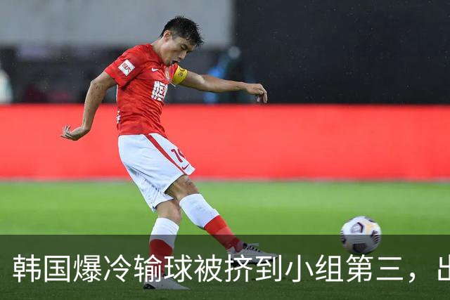 韩国爆冷输球被挤到小组第三，出线形势堪忧，韩媒怒批球队负于南非是“耻辱”